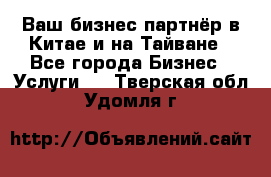 Ваш бизнес-партнёр в Китае и на Тайване - Все города Бизнес » Услуги   . Тверская обл.,Удомля г.